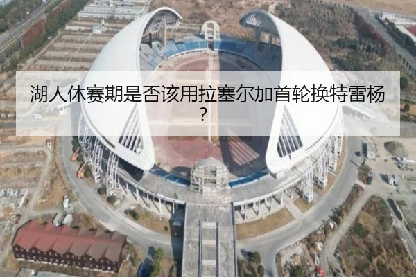 湖人休赛期是否该用拉塞尔加首轮换特雷杨？